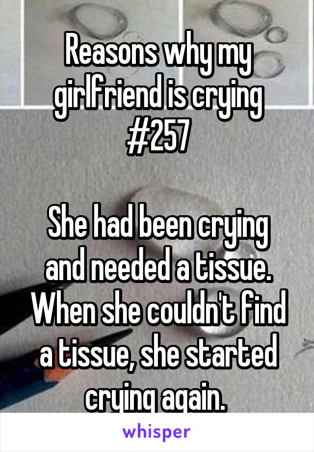 Reasons why my girlfriend is crying #257

She had been crying and needed a tissue. When she couldn't find a tissue, she started crying again. 