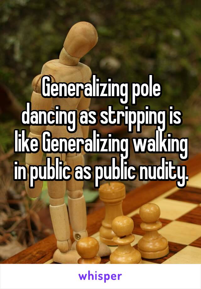 Generalizing pole dancing as stripping is like Generalizing walking in public as public nudity.  