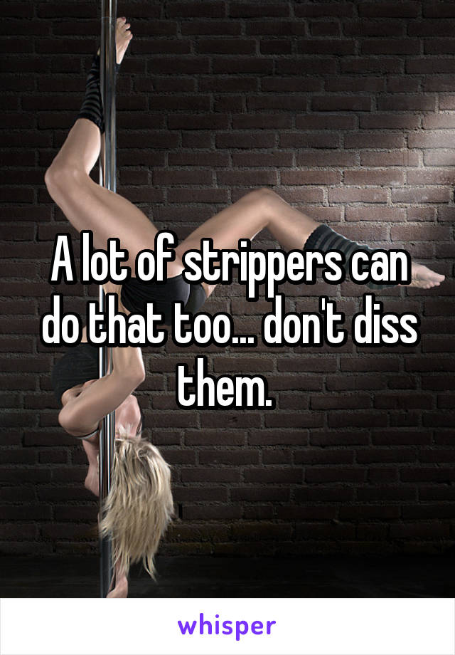 A lot of strippers can do that too... don't diss them. 