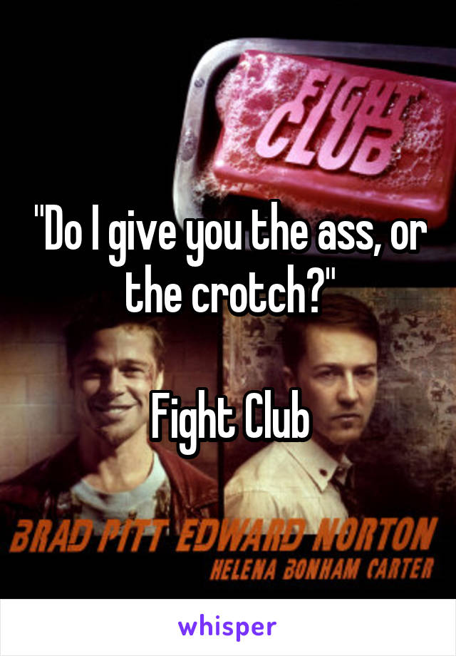 "Do I give you the ass, or the crotch?"

Fight Club