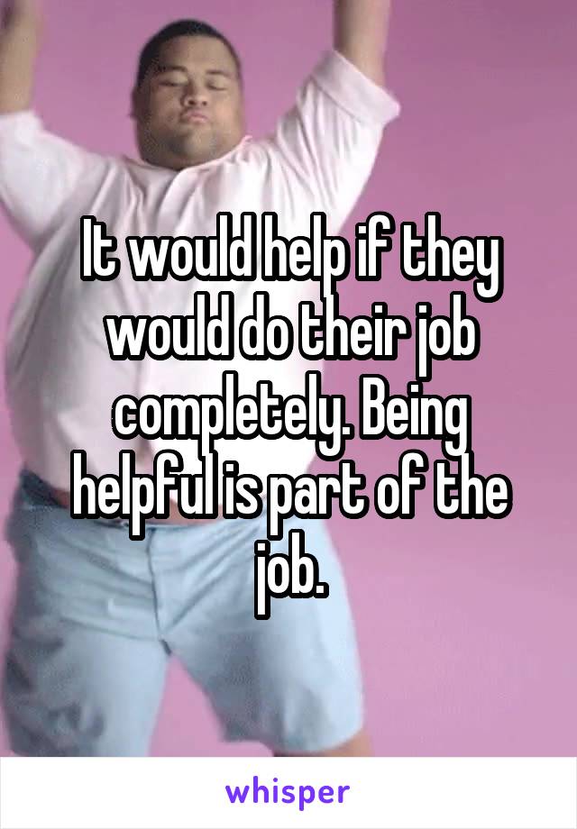 It would help if they would do their job completely. Being helpful is part of the job.