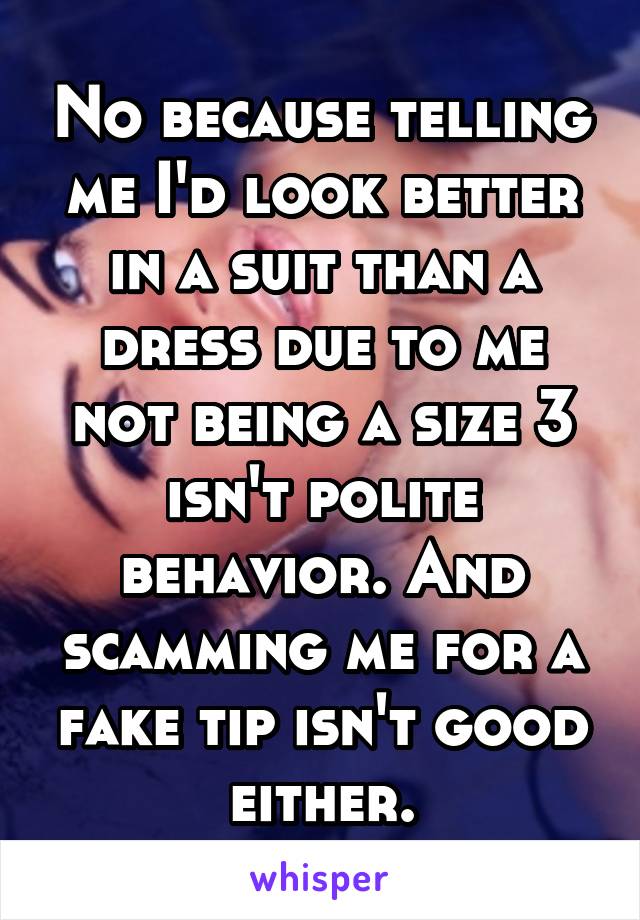 No because telling me I'd look better in a suit than a dress due to me not being a size 3 isn't polite behavior. And scamming me for a fake tip isn't good either.