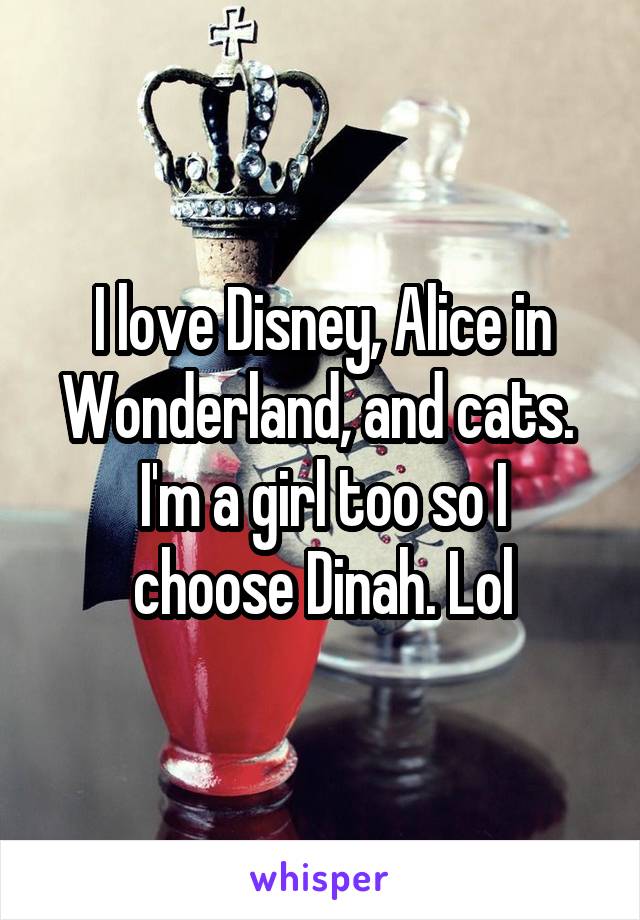I love Disney, Alice in Wonderland, and cats. 
I'm a girl too so I choose Dinah. Lol