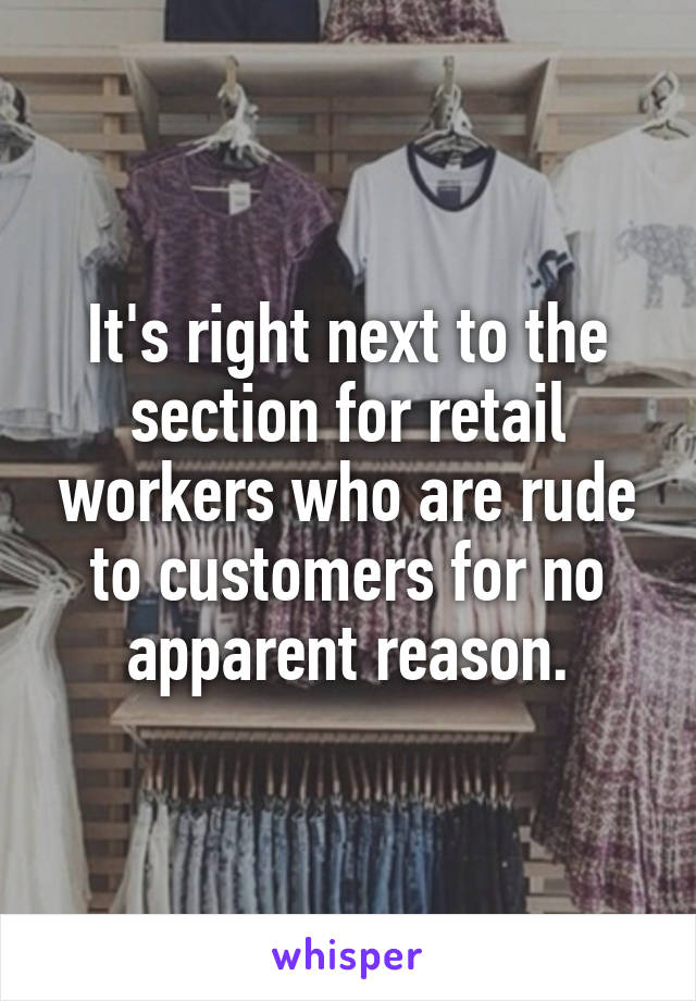 It's right next to the section for retail workers who are rude to customers for no apparent reason.