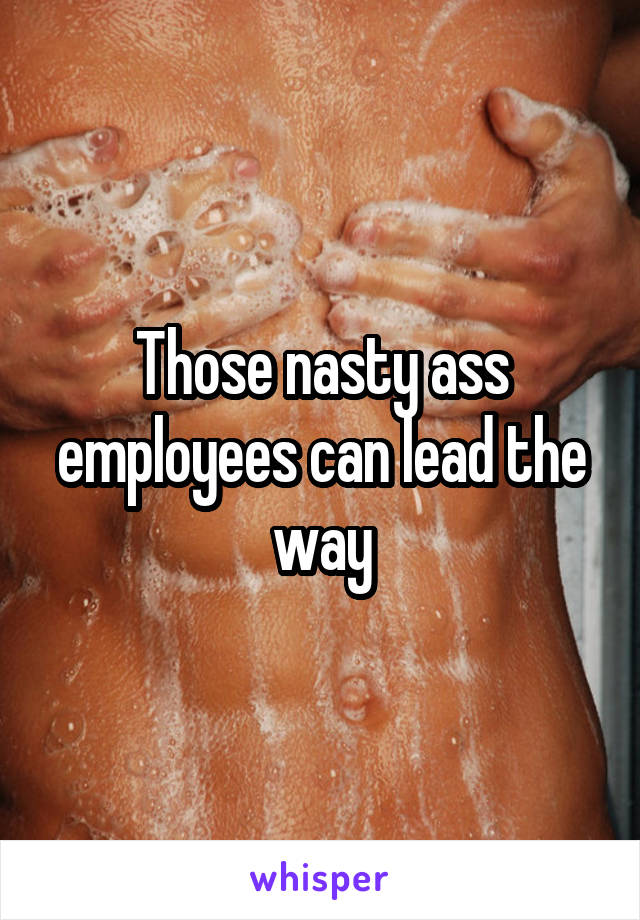 Those nasty ass employees can lead the way