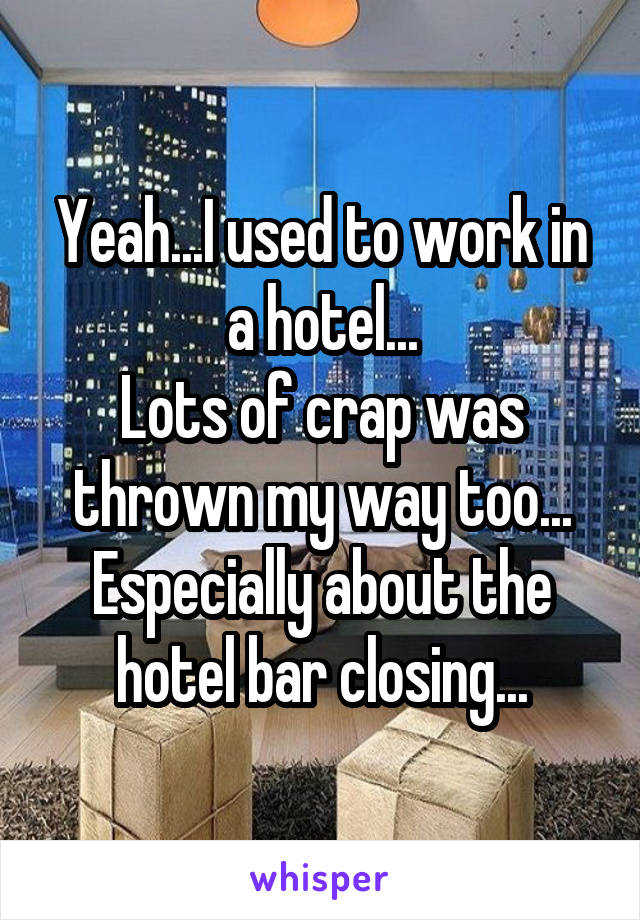 Yeah...I used to work in a hotel...
Lots of crap was thrown my way too...
Especially about the hotel bar closing...