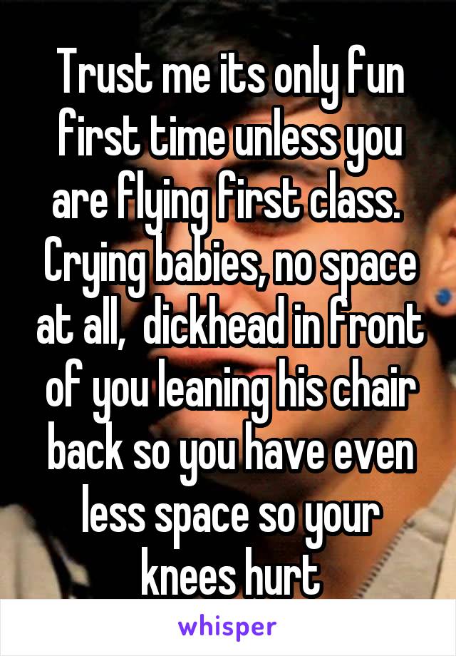 Trust me its only fun first time unless you are flying first class. 
Crying babies, no space at all,  dickhead in front of you leaning his chair back so you have even less space so your knees hurt