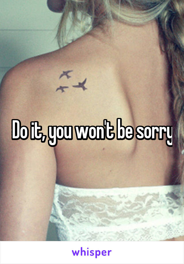 Do it, you won't be sorry
