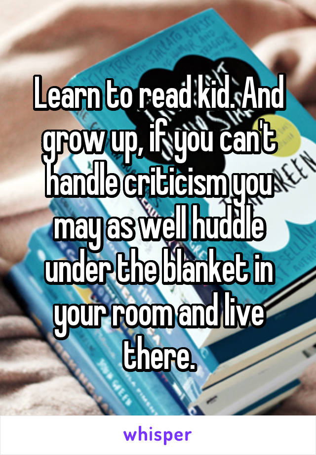 Learn to read kid. And grow up, if you can't handle criticism you may as well huddle under the blanket in your room and live there.