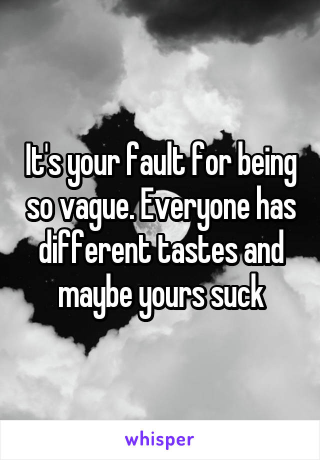 It's your fault for being so vague. Everyone has different tastes and maybe yours suck