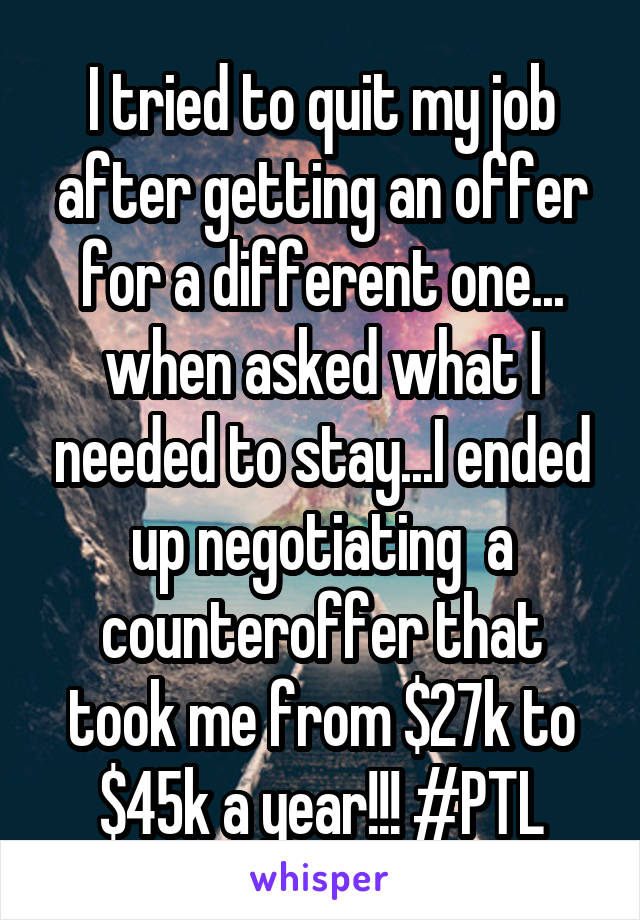 I tried to quit my job after getting an offer for a different one... when asked what I needed to stay...I ended up negotiating  a counteroffer that took me from $27k to $45k a year!!! #PTL