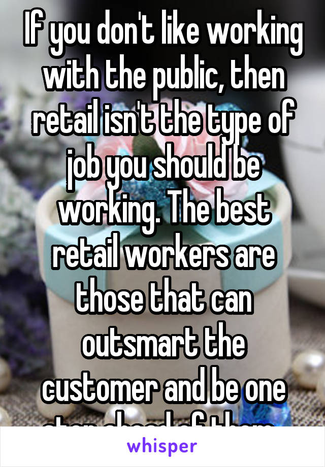 If you don't like working with the public, then retail isn't the type of job you should be working. The best retail workers are those that can outsmart the customer and be one step ahead of them. 