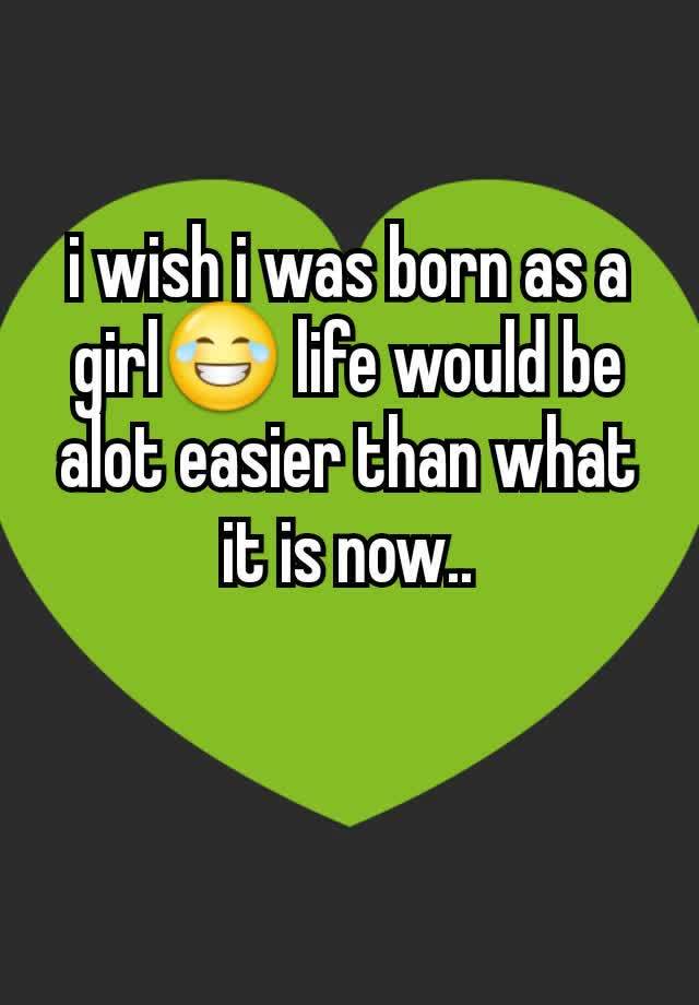 i-wish-i-was-born-as-a-girl-life-would-be-alot-easier-than-what-it-is