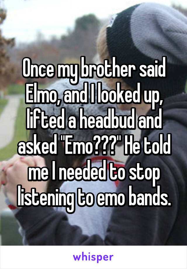 Once my brother said Elmo, and I looked up, lifted a headbud and asked "Emo???" He told me I needed to stop listening to emo bands.