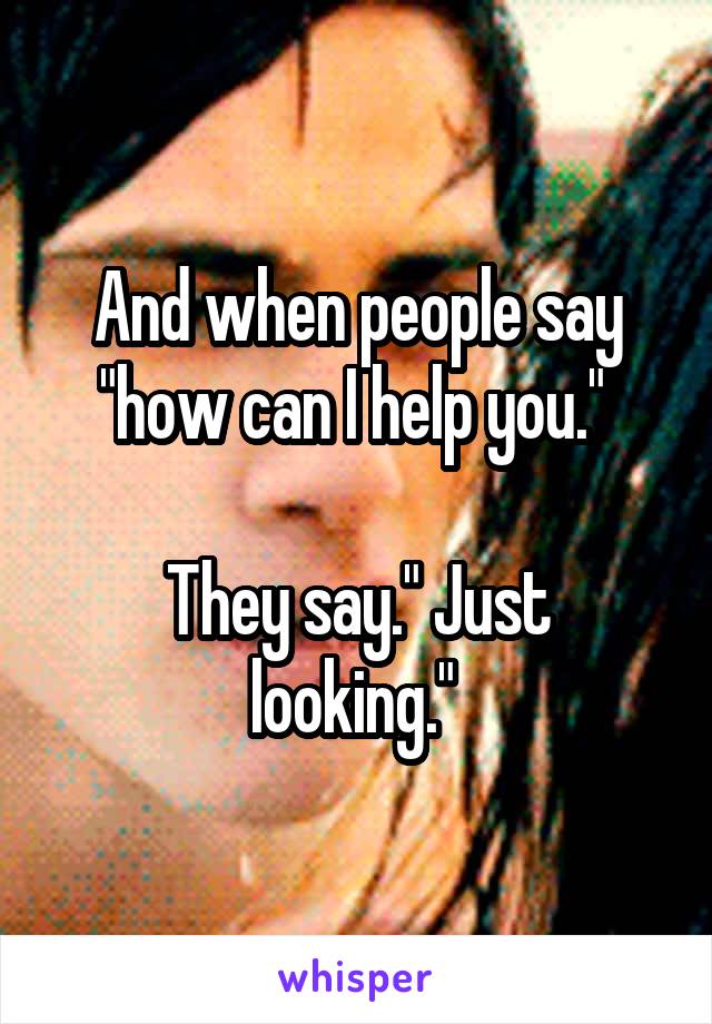 And when people say "how can I help you." 

They say." Just looking." 