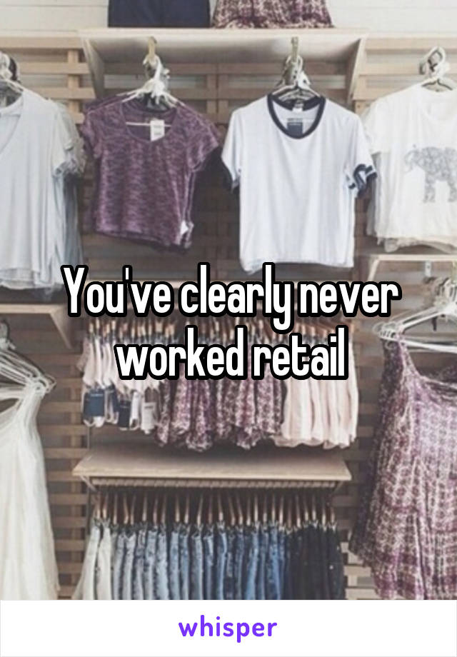 You've clearly never worked retail