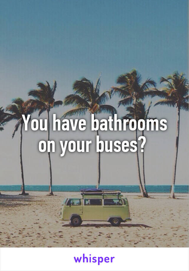 You have bathrooms on your buses? 