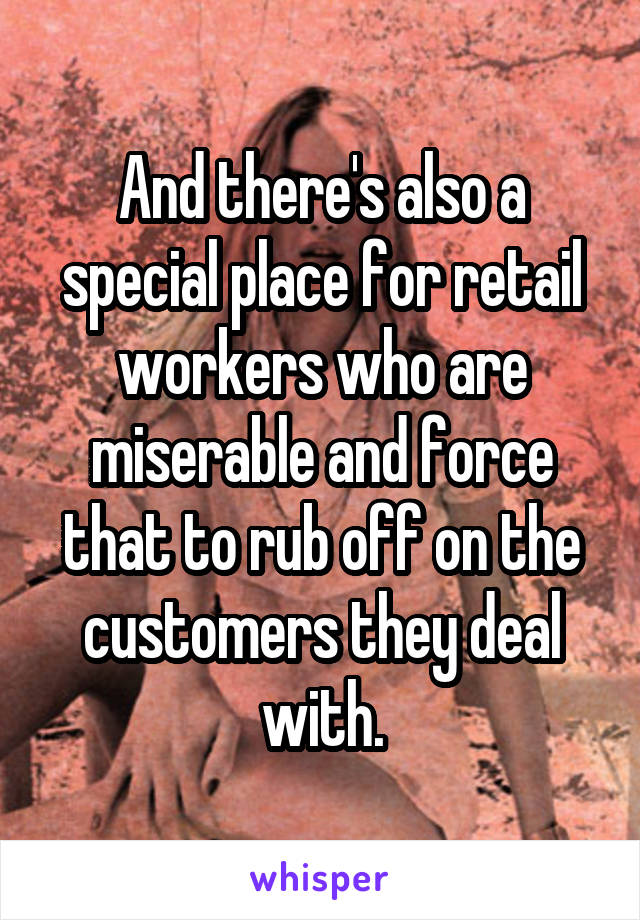 And there's also a special place for retail workers who are miserable and force that to rub off on the customers they deal with.