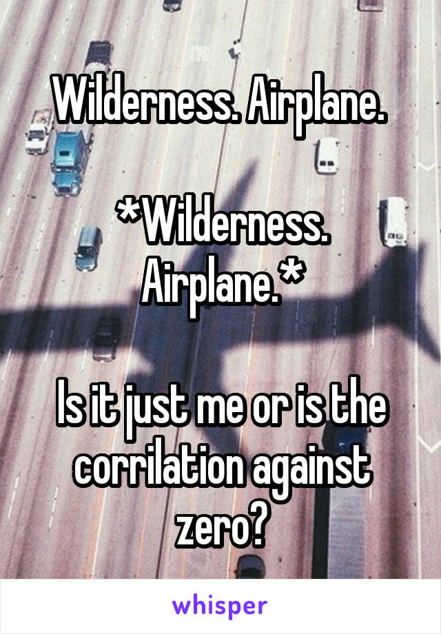 Wilderness. Airplane. 

*Wilderness. Airplane.*

Is it just me or is the corrilation against zero?