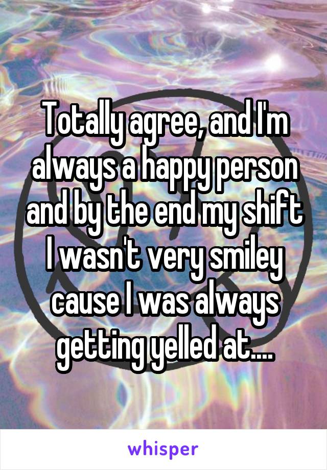 Totally agree, and I'm always a happy person and by the end my shift I wasn't very smiley cause I was always getting yelled at....