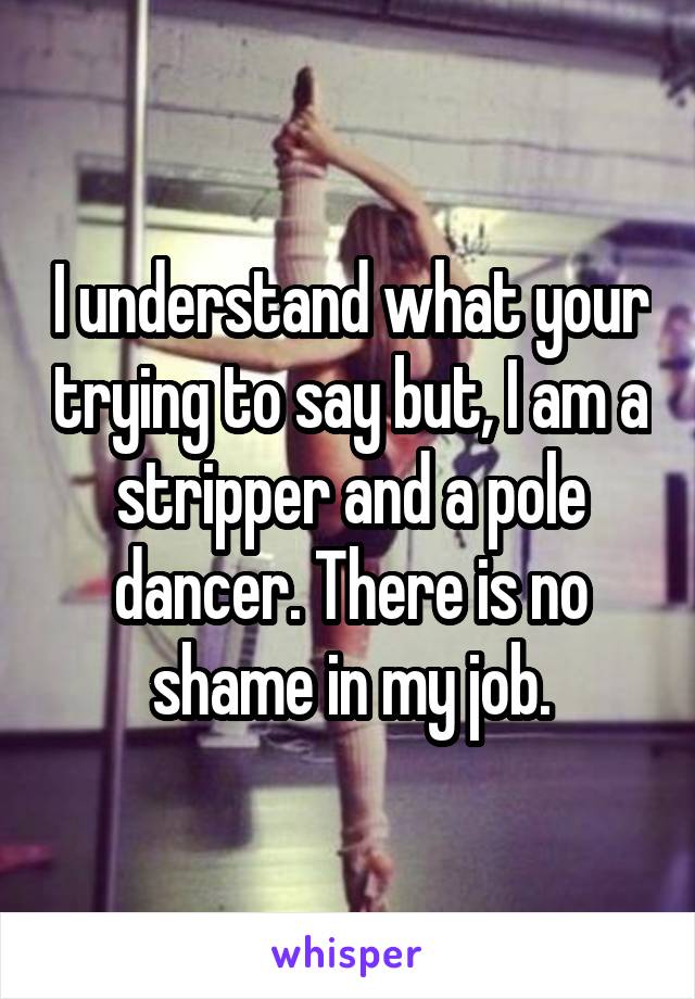 I understand what your trying to say but, I am a stripper and a pole dancer. There is no shame in my job.