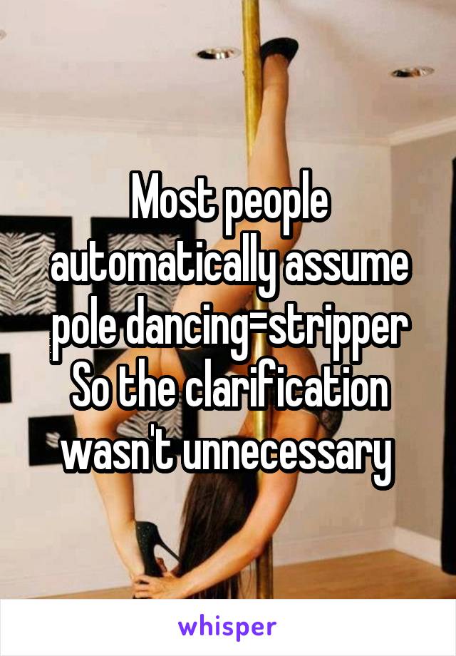 Most people automatically assume pole dancing=stripper
So the clarification wasn't unnecessary 