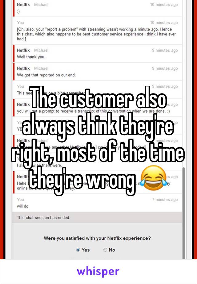 The customer also always think they're right, most of the time they're wrong 😂