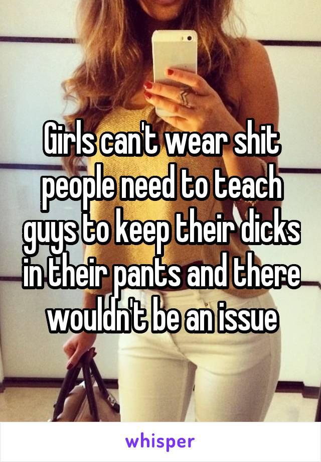 Girls can't wear shit people need to teach guys to keep their dicks in their pants and there wouldn't be an issue