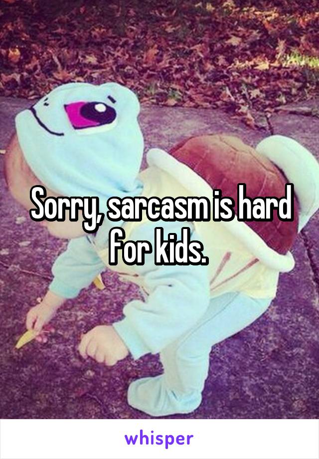 Sorry, sarcasm is hard for kids. 