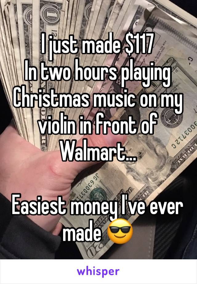 I just made $117 
In two hours playing Christmas music on my violin in front of Walmart...

Easiest money I've ever made 😎