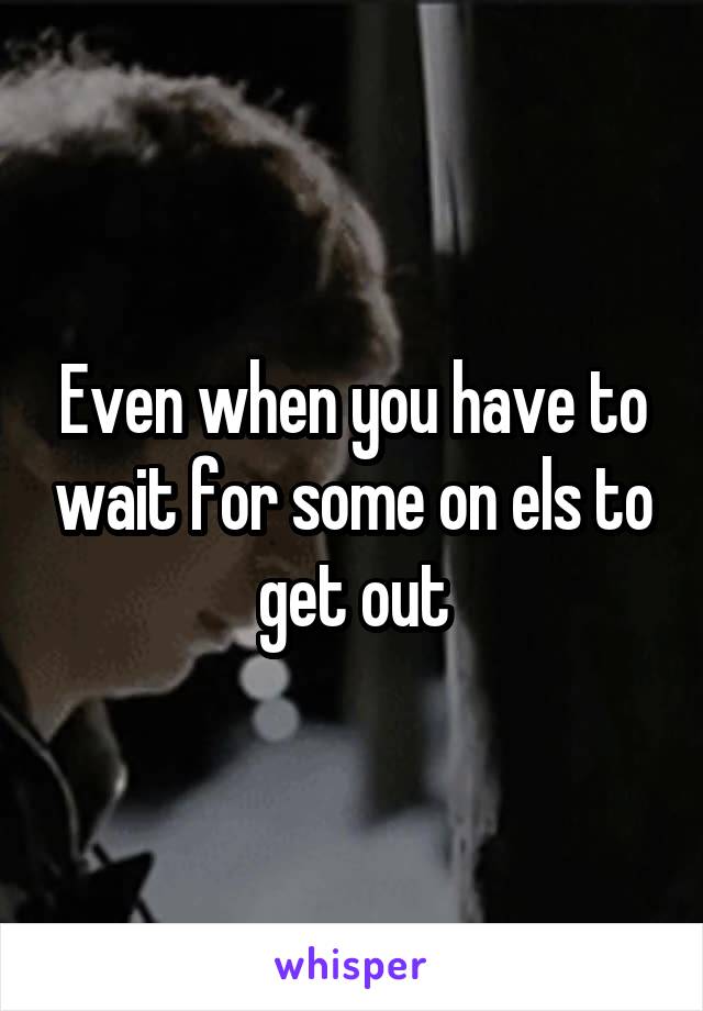 Even when you have to wait for some on els to get out