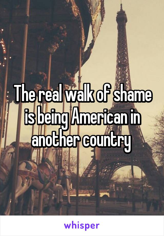 The real walk of shame is being American in another country 