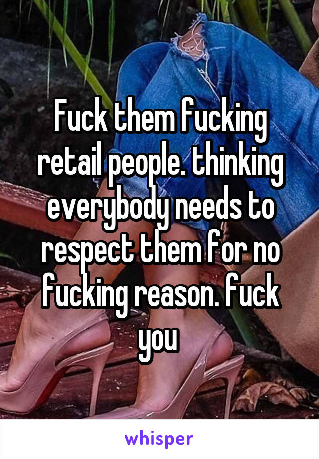 Fuck them fucking retail people. thinking everybody needs to respect them for no fucking reason. fuck you 