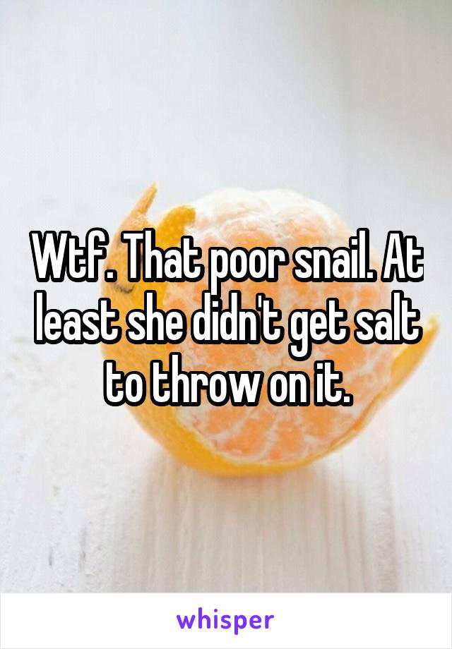Wtf. That poor snail. At least she didn't get salt to throw on it.