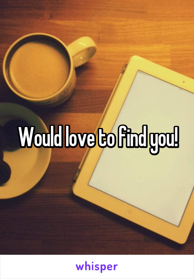 Would love to find you!