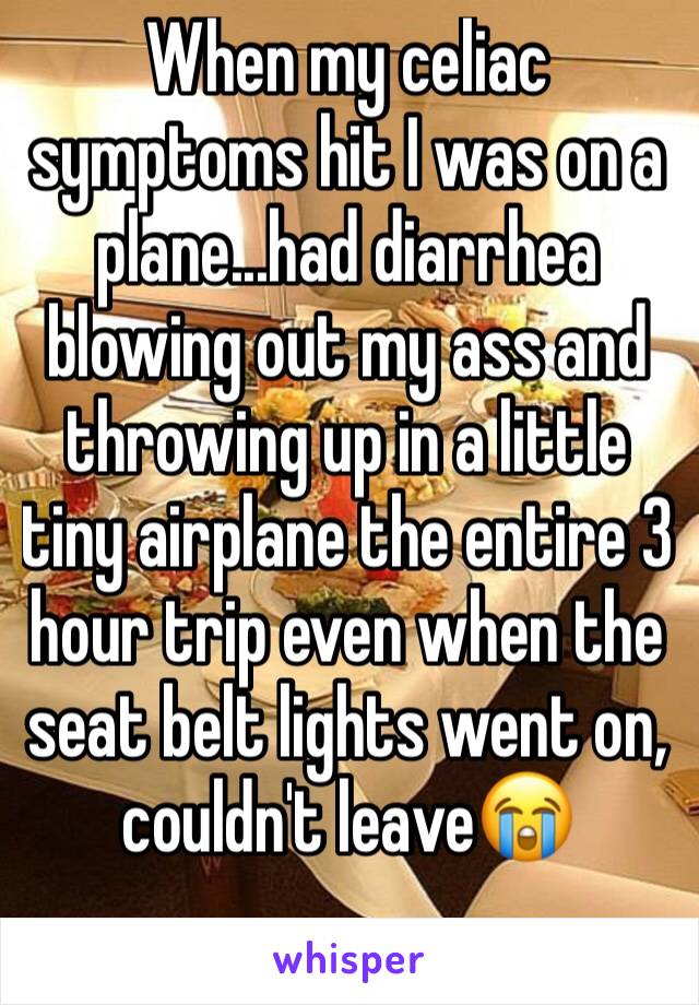 When my celiac symptoms hit I was on a plane...had diarrhea blowing out my ass and throwing up in a little tiny airplane the entire 3 hour trip even when the seat belt lights went on, couldn't leave😭