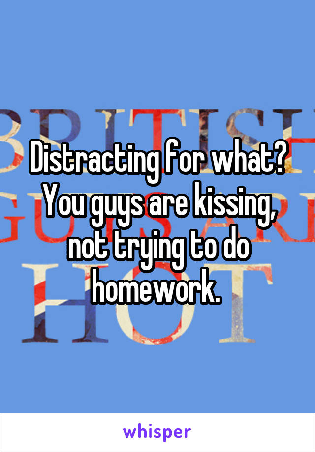 Distracting for what? You guys are kissing, not trying to do homework. 