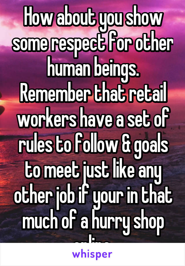 How about you show some respect for other human beings. Remember that retail workers have a set of rules to follow & goals to meet just like any other job if your in that much of a hurry shop online.