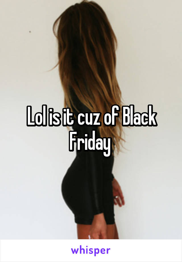 Lol is it cuz of Black Friday 