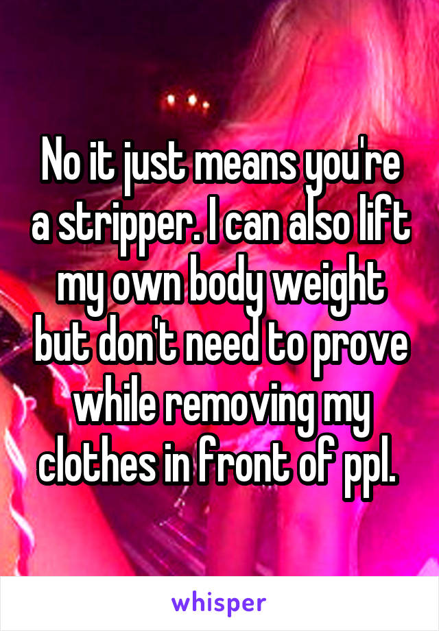 No it just means you're a stripper. I can also lift my own body weight but don't need to prove while removing my clothes in front of ppl. 