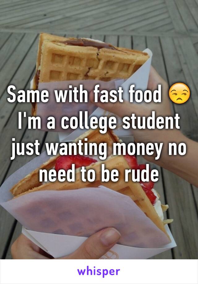 Same with fast food 😒 I'm a college student just wanting money no need to be rude 