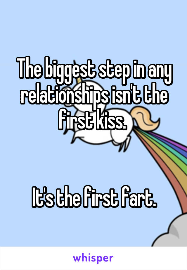 The biggest step in any relationships isn't the first kiss. 


It's the first fart.