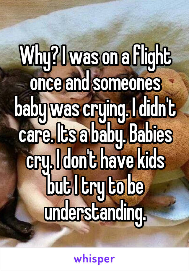 Why? I was on a flight once and someones baby was crying. I didn't care. Its a baby. Babies cry. I don't have kids but I try to be understanding.