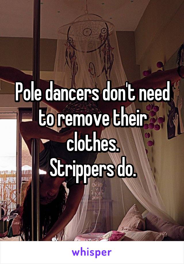 Pole dancers don't need to remove their clothes.
Strippers do.