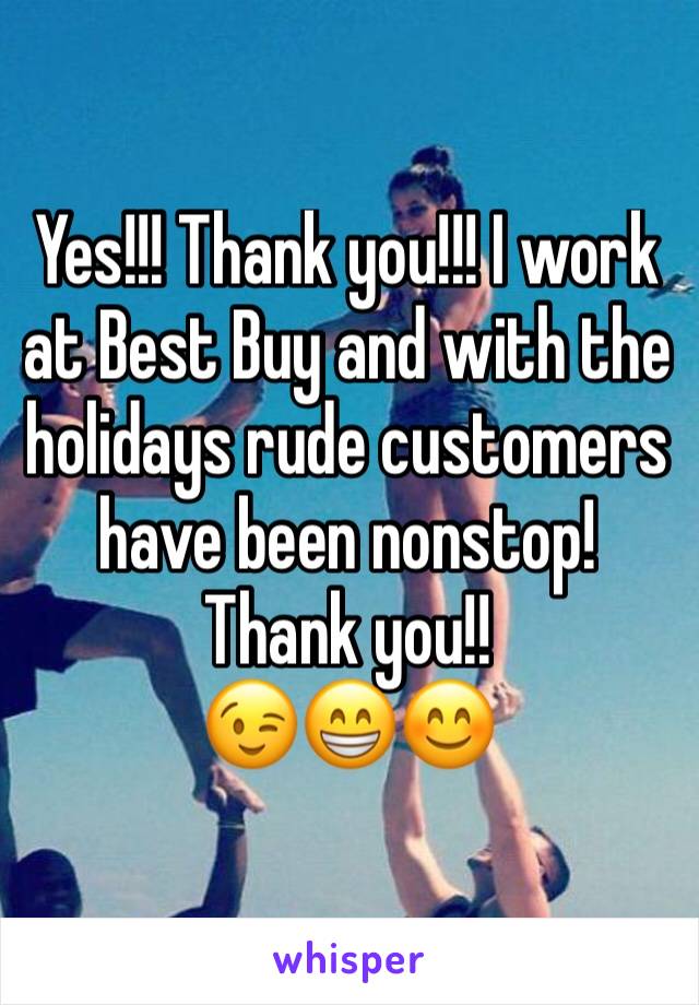 Yes!!! Thank you!!! I work at Best Buy and with the holidays rude customers have been nonstop! Thank you!! 
😉😁😊