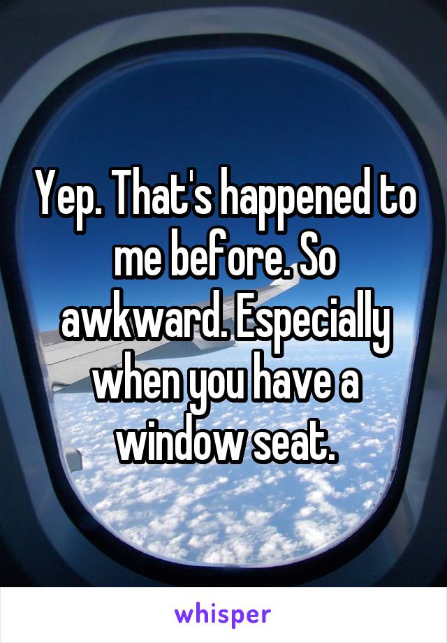 Yep. That's happened to me before. So awkward. Especially when you have a window seat.