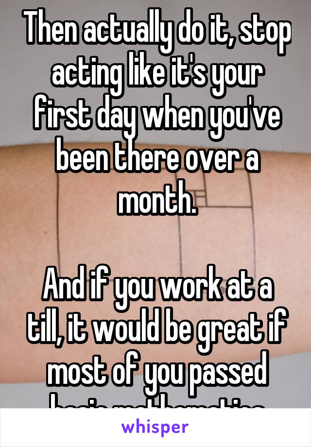 Then actually do it, stop acting like it's your first day when you've been there over a month.

And if you work at a till, it would be great if most of you passed basic mathematics