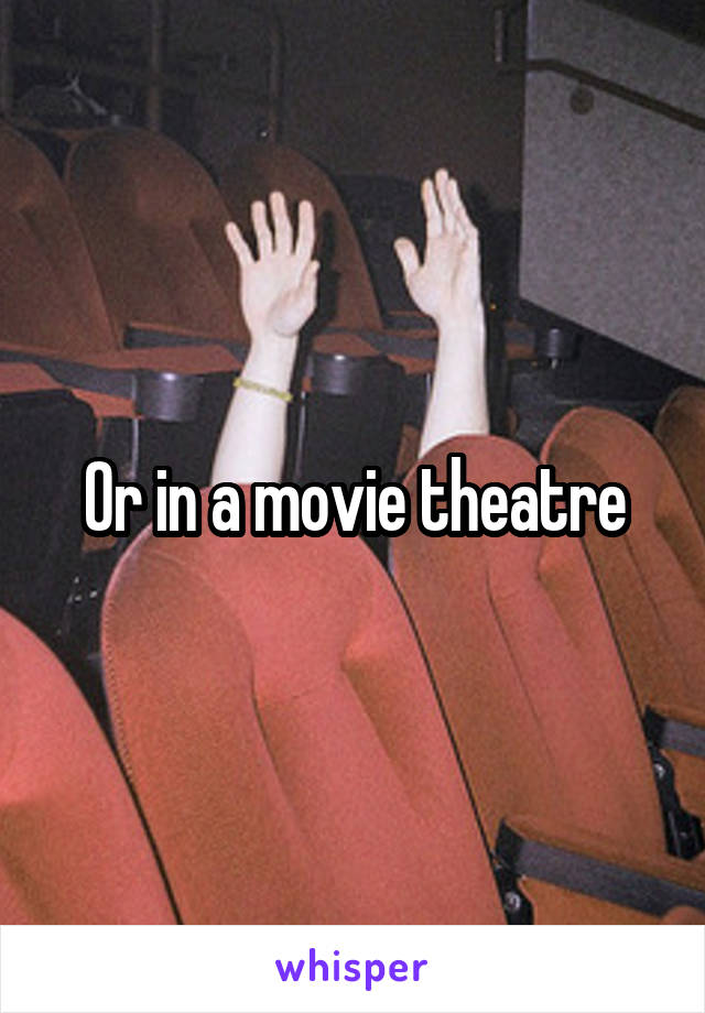 Or in a movie theatre
