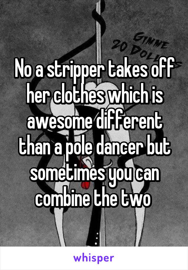 No a stripper takes off her clothes which is awesome different than a pole dancer but sometimes you can combine the two 