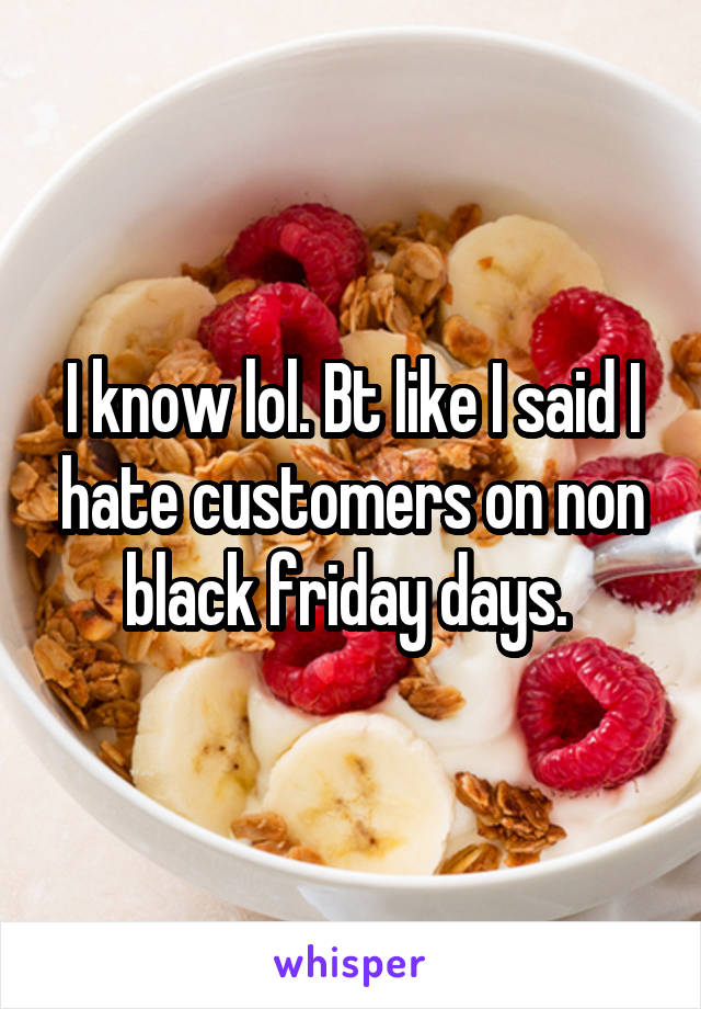 I know lol. Bt like I said I hate customers on non black friday days. 